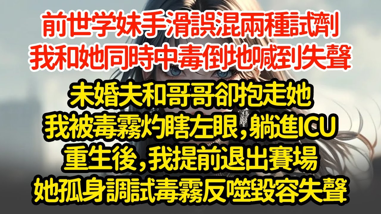 前世学妹手滑誤混兩種試劑，我和她同時中毒倒地，喊到失聲未婚夫和哥哥卻抱走她，我被毒霧灼瞎左眼，躺進ICU重生後，我提前退出賽場她孤身調試毒霧反噬毀容失聲