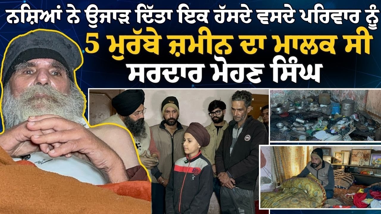 ਨਸ਼ਿਆਂ ਨੇ ਉਜਾੜ ਦਿੱਤਾ ਇਕ ਹੱਸਦੇ ਪਰਿਵਾਰ ਨੂੰ , 5 ਮੁਰੱਬੇ ਜ਼ਮੀਨ ਦਾ ਮਾਲਕ ਸੀ ਸਰਦਾਰ ਮੋਹਣ ਸਿੰਘ