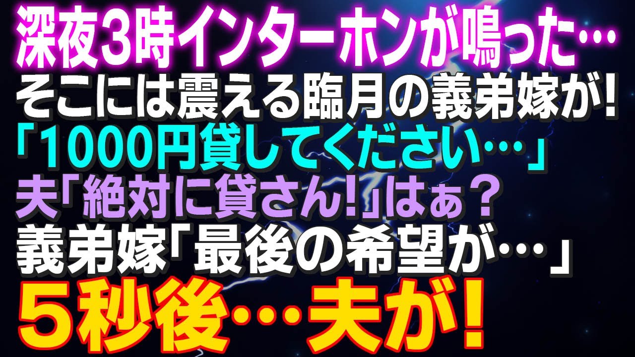 【スカッとする話】深夜３時にインターホンが鳴った…そこには震える臨月の義弟嫁が！「1000円貸してください…」夫「絶対に貸さん！」はぁ？義弟嫁「最後の希望が…」５秒後…夫が！
