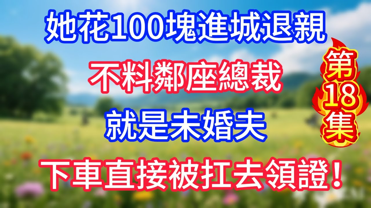 第18集：她花100塊進城退親，不料鄰座總裁就是未婚夫，下車直接被扛去領證！