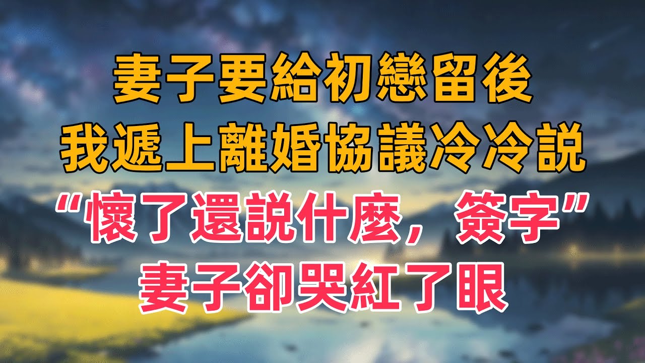 妻子要給初戀留後，我遞上離婚協議冷冷説“懷了還説什麼，簽字”妻子卻哭紅了眼