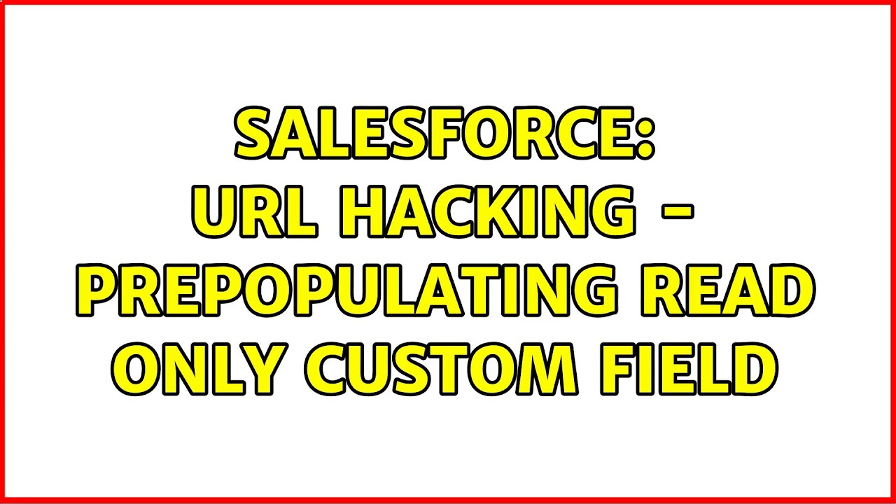 Salesforce: URL Hacking - Prepopulating read only custom field (3 Solutions!!)