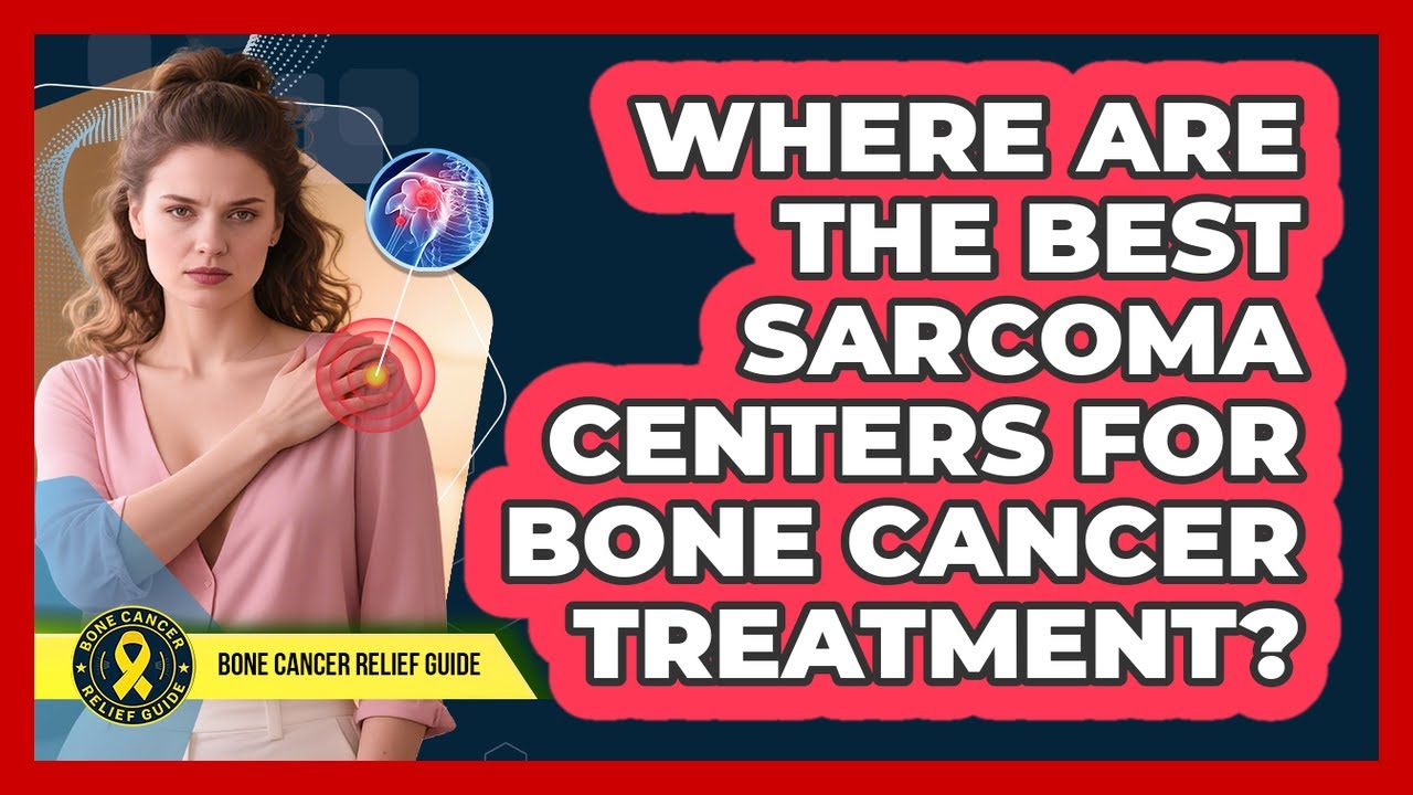 Where Are The Best Sarcoma Centers For Bone Cancer Treatment? - Bone Cancer Relief Guide
