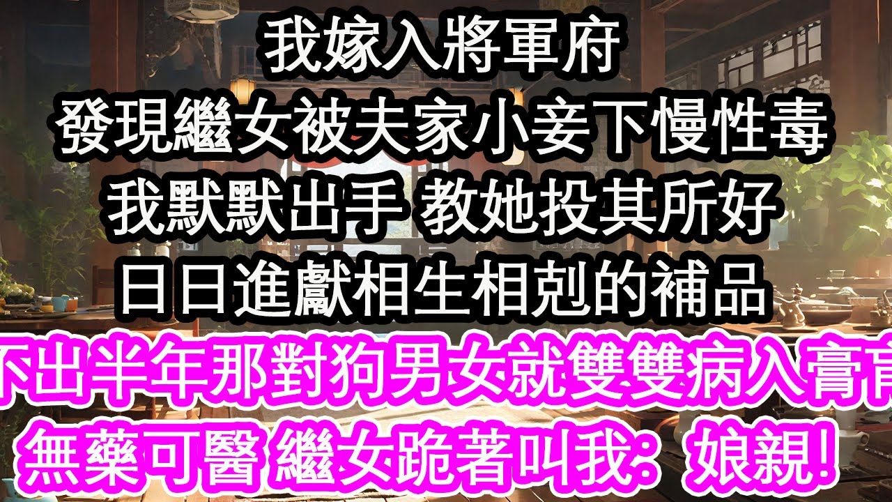 我嫁入將軍府發現繼女被夫家小妾下慢性毒我默默出手 教她投其所好日日進獻相生相剋的補品不出半年那對狗男女就雙雙病入膏肓無藥可醫 繼女跪著叫我：娘親！【花開】【愛情】【生活】
