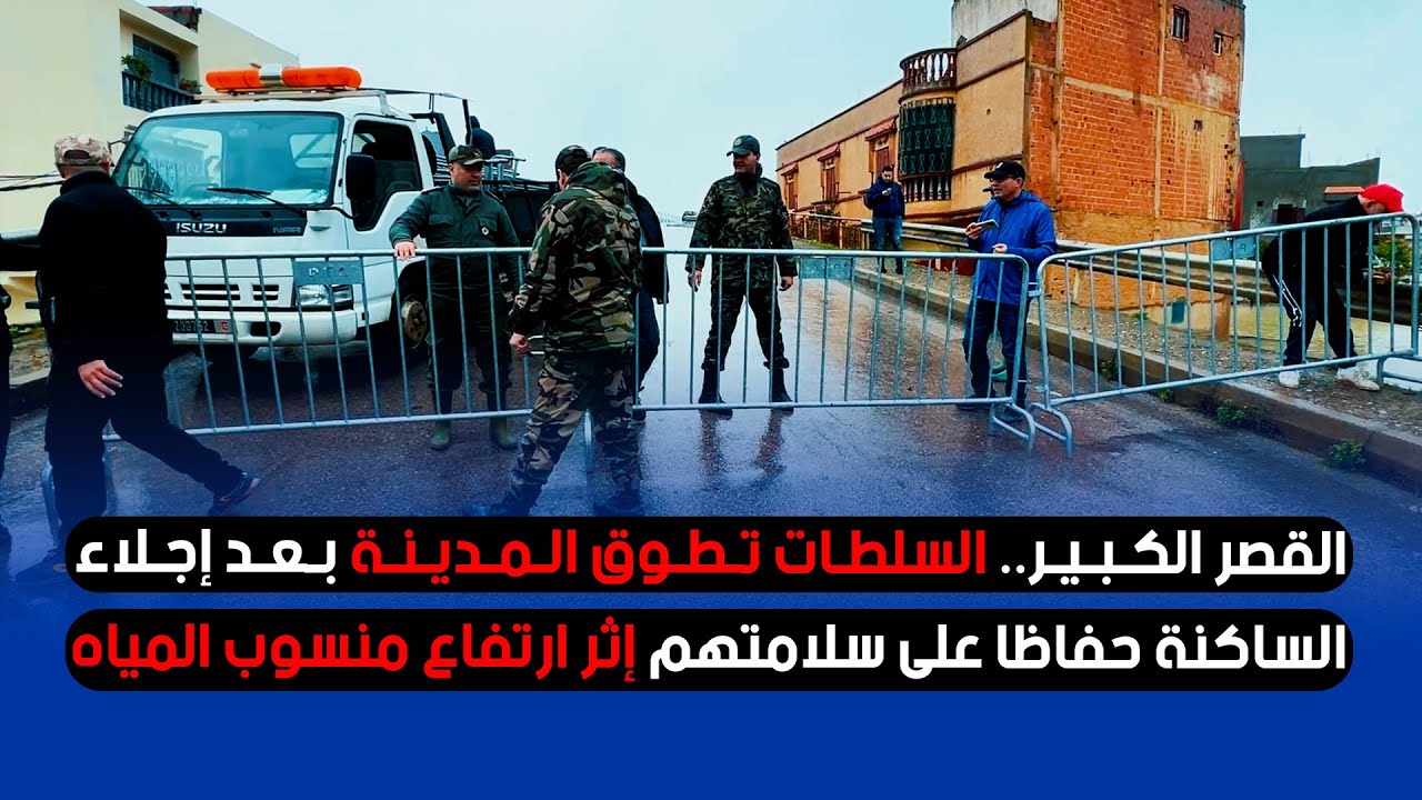 القصر الكبير.. السلطات تطوّق المدينة بعد إجلاء الساكنة حفاظًا على سلامتهم إثر ارتفاع منسوب المياه