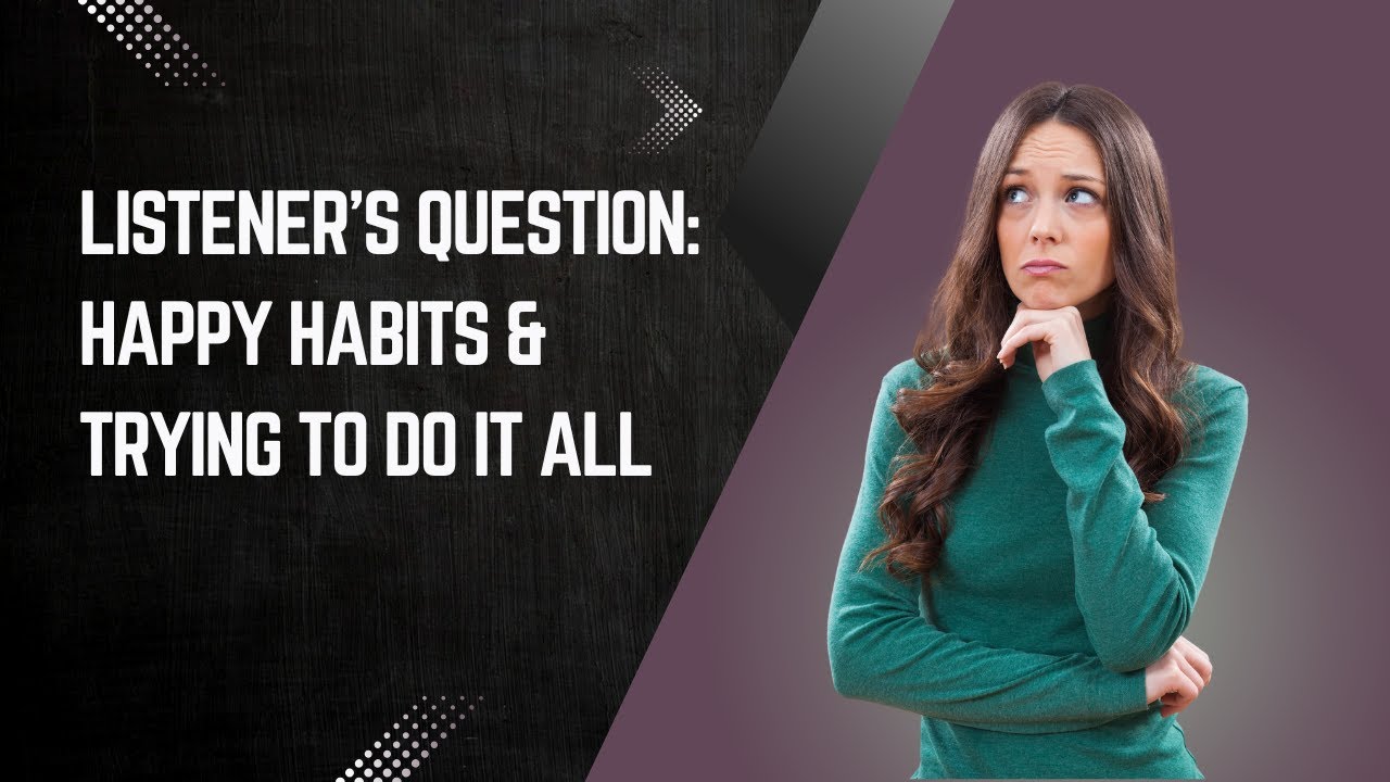 #350 Listener's Question: Happy Habits & Trying To Do It All