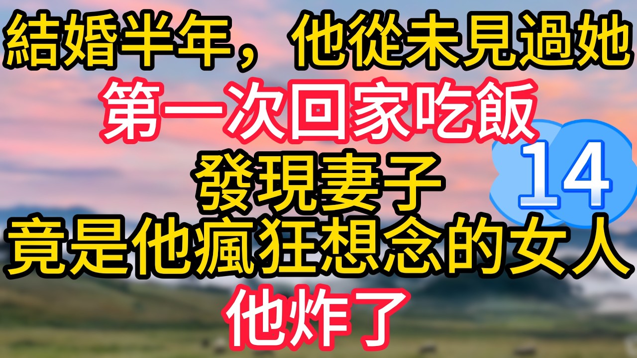 第十四集：結婚半年，他從未見過她，第一次回家吃飯，發現妻子竟是他瘋狂想念的女人，他炸了#故事#言情小說#一口氣看完#爽文