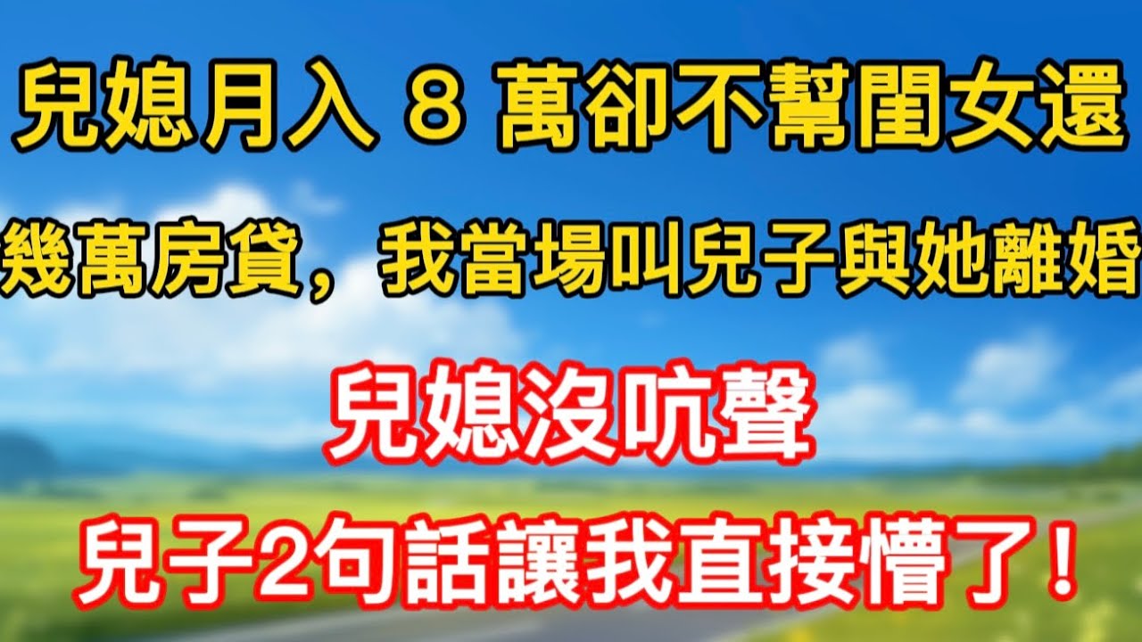 兒媳月入 8 萬卻不幫閨女還幾萬房貸，我當場叫兒子與她離婚，兒媳沒吭聲，兒子2句話讓我直接懵了！