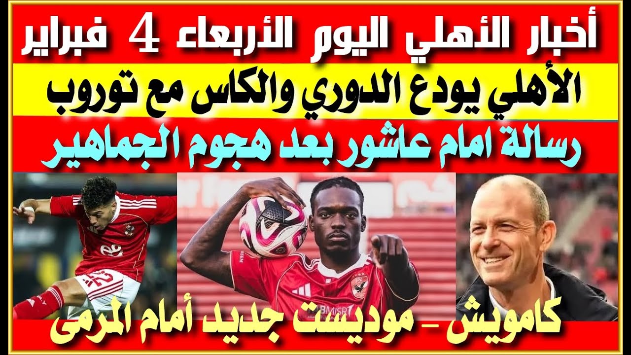أخبار الأهلي اليوم الأربعاء 4 فبراير| الأهلي يودع الدوري مع توروب| كامويش موديست جديد| رسالة امام