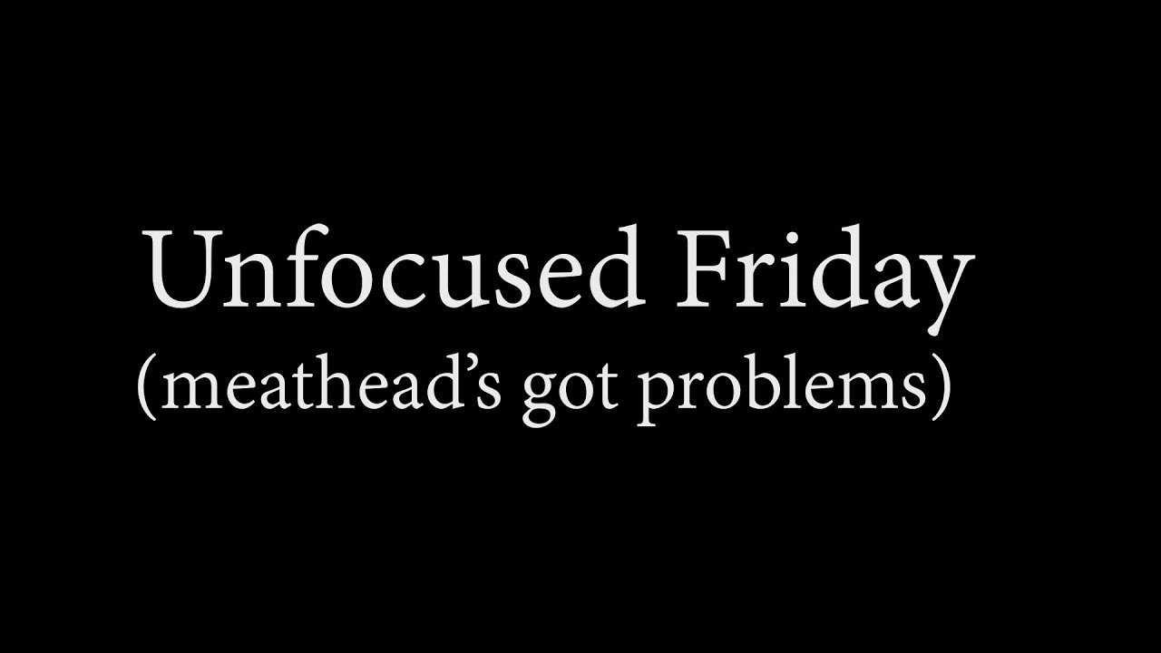 Unfocused Friday - Meathead's Got Problems