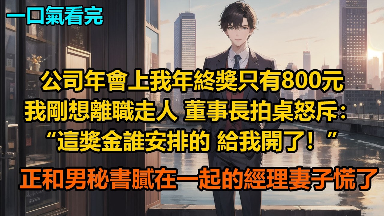 公司年會上，我年終獎只有800元，我剛想離職走人，董事長拍桌怒斥：“這獎金誰安排的，給我開了！”正和男秘書膩在一起的經理妻子慌了