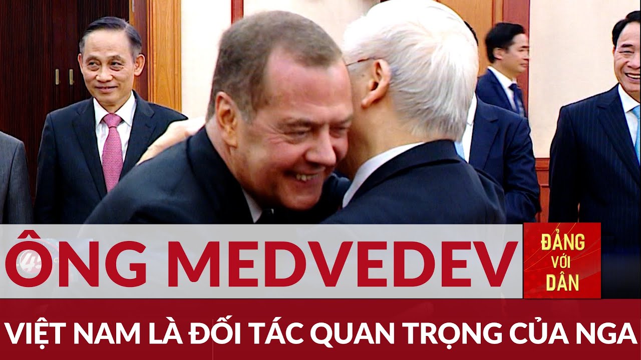 Thấy gì từ chuyến thăm của ông Dmitry Medvedev, Chủ tịch Đảng Nước Nga Thống nhất đến Việt Nam...