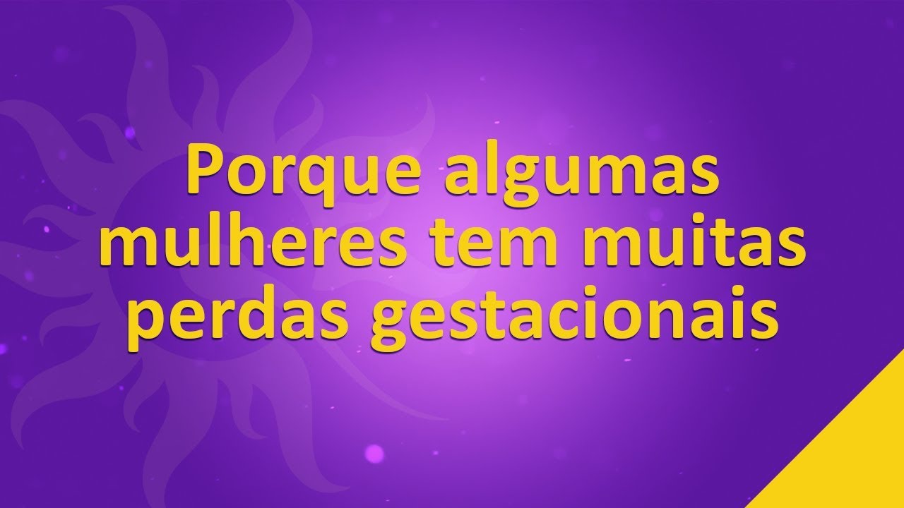 Porque algumas mulheres tem muitas perdas gestacionais
