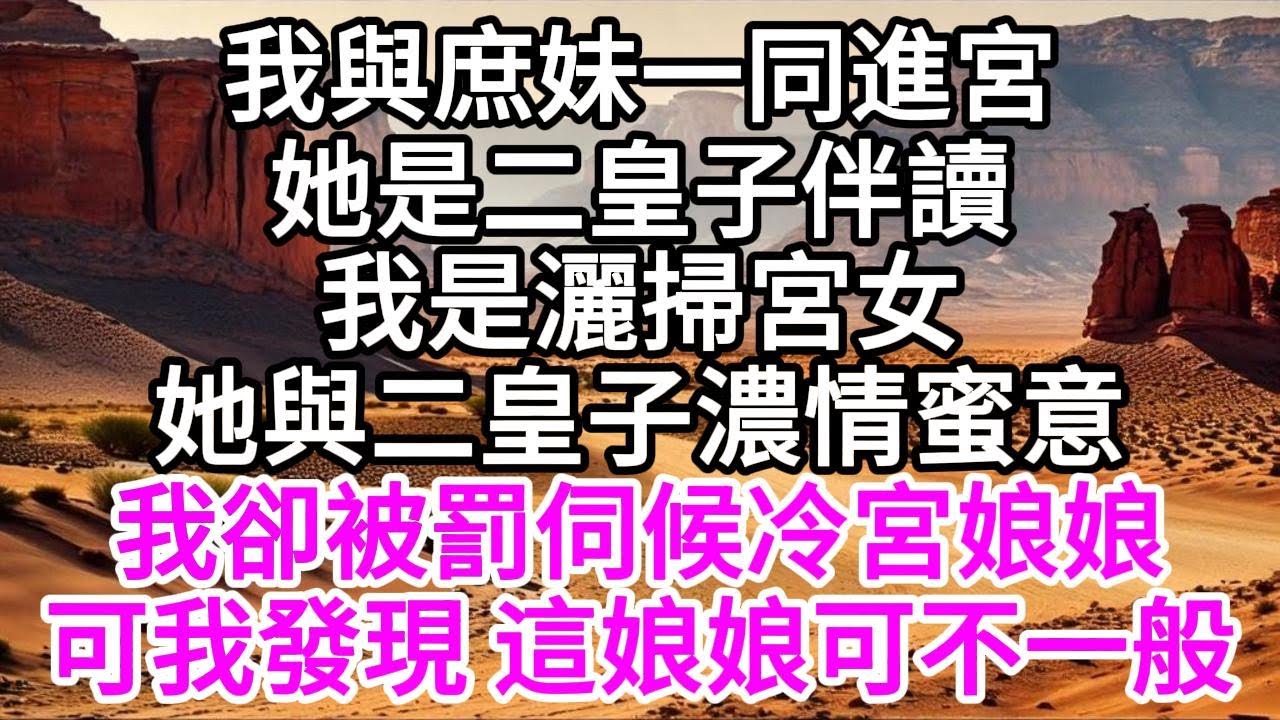 我與庶妹一同進宮，她是二皇子伴讀，我是灑掃宮女，她與二皇子濃情蜜意，我卻被罰伺候冷宮娘娘，可我因祸得福，這娘娘可不一般 【美好人生】