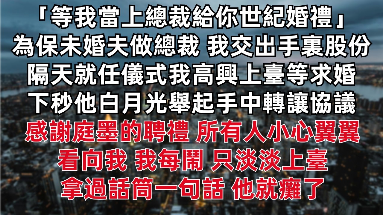 「等我當上總裁給你世紀婚禮」 為保未婚夫做總裁 我交出手裏股份 隔天就任儀式我高興上臺等求婚 下秒他白月光舉起手中轉讓協議：感謝庭墨的聘禮 所有人小心看向我 我每鬧 只淡淡上臺拿過話筒一句話 他就癱了