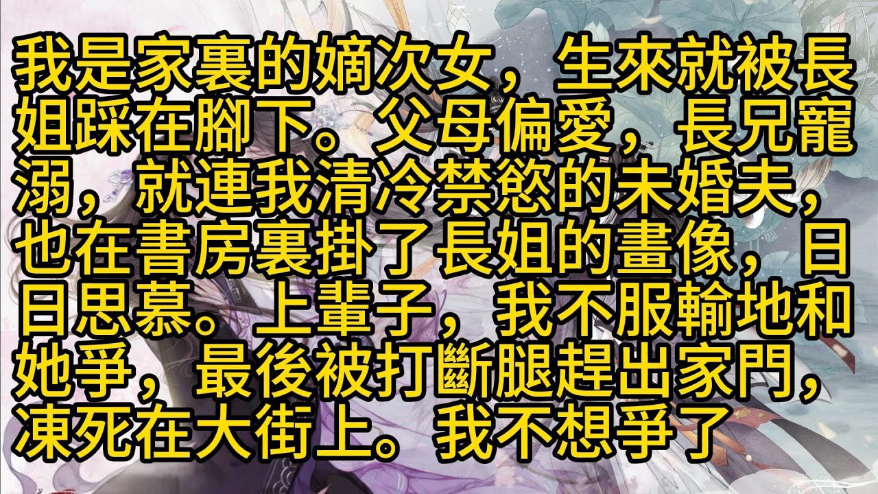 【完結】我是家裏的嫡次女，生來就被長姐踩在腳下。父母偏愛，長兄寵溺，就連我清冷禁慾的未婚夫，也在書房裏掛了長姐的畫像，日日思慕。上輩子，我不服輸地和她爭，最後被打斷腿趕出家門，凍死在大街上。我不想爭了