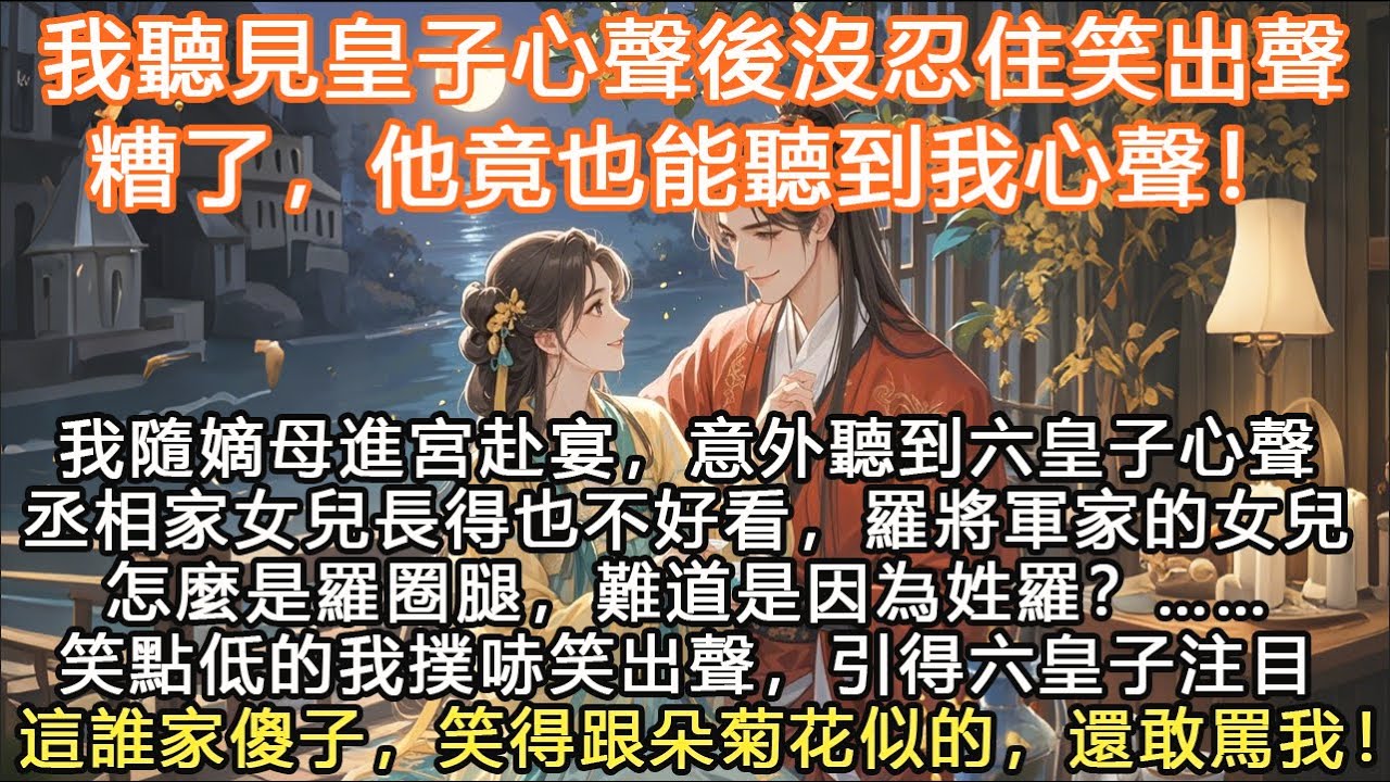 完結無腦團寵小甜文：我聽見皇子心聲後沒忍住笑出聲，糟了，他竟也能聽到我心聲！我隨嫡母進宮赴宴，意外聽到六皇子心聲丞相家女兒長得也不好看，羅將軍家的女兒怎麼是羅圈腿，難道是因為姓羅？……笑點低的我撲哧笑