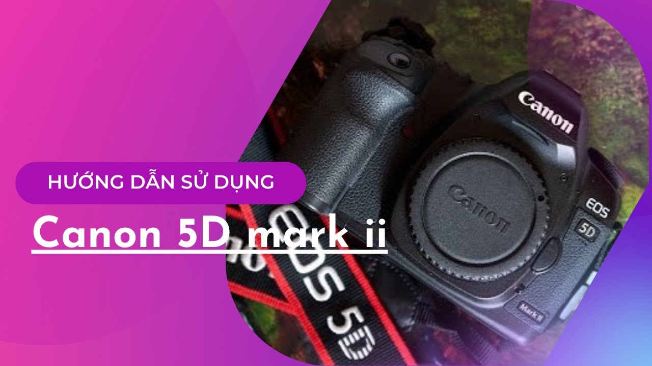 Hướng dẫn sử dụng Canon 5D mark 2 - Đúng là phân khúc cao cấp chuyên nghiệp thật!