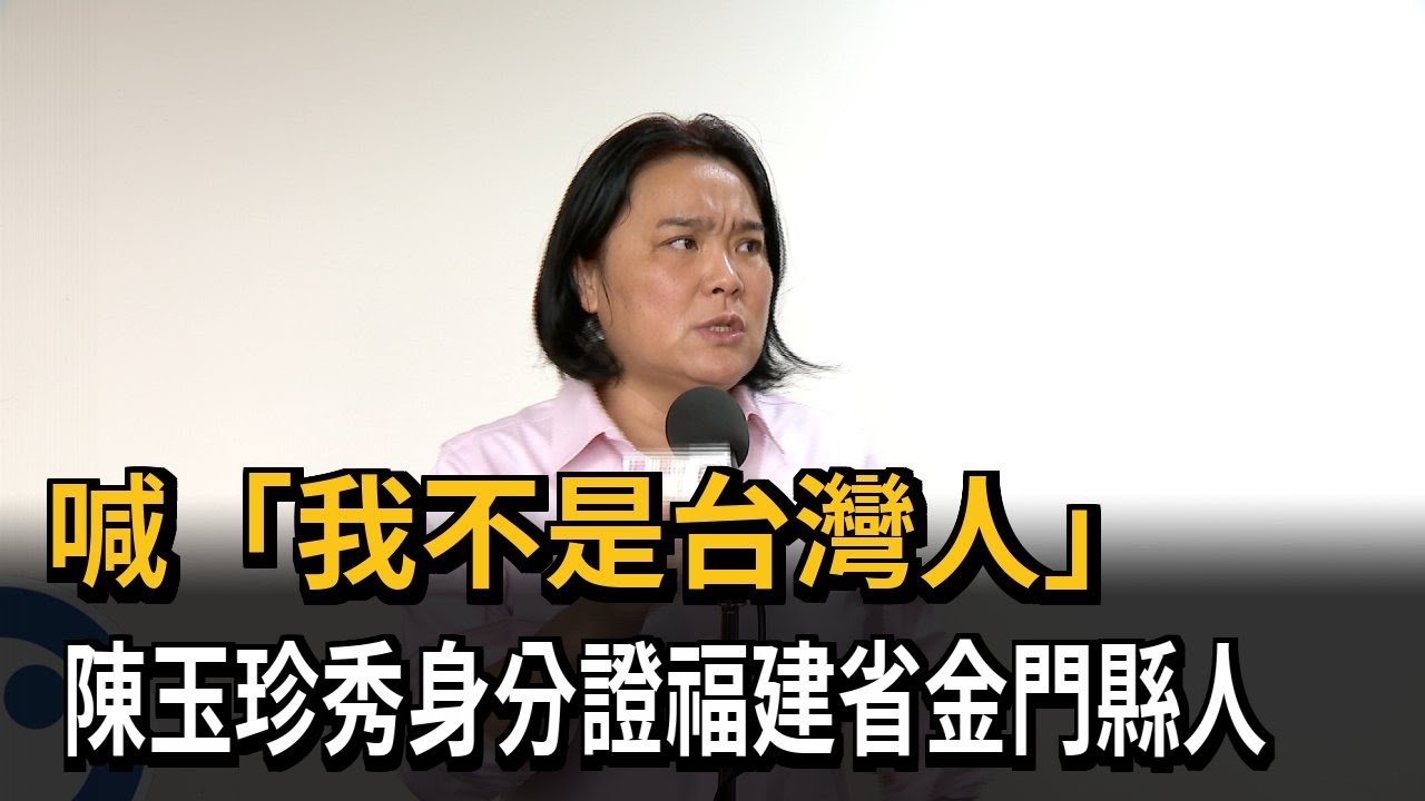 喊「我不是台灣人」 陳玉珍秀身分證「福建省金門縣人」－民視新聞