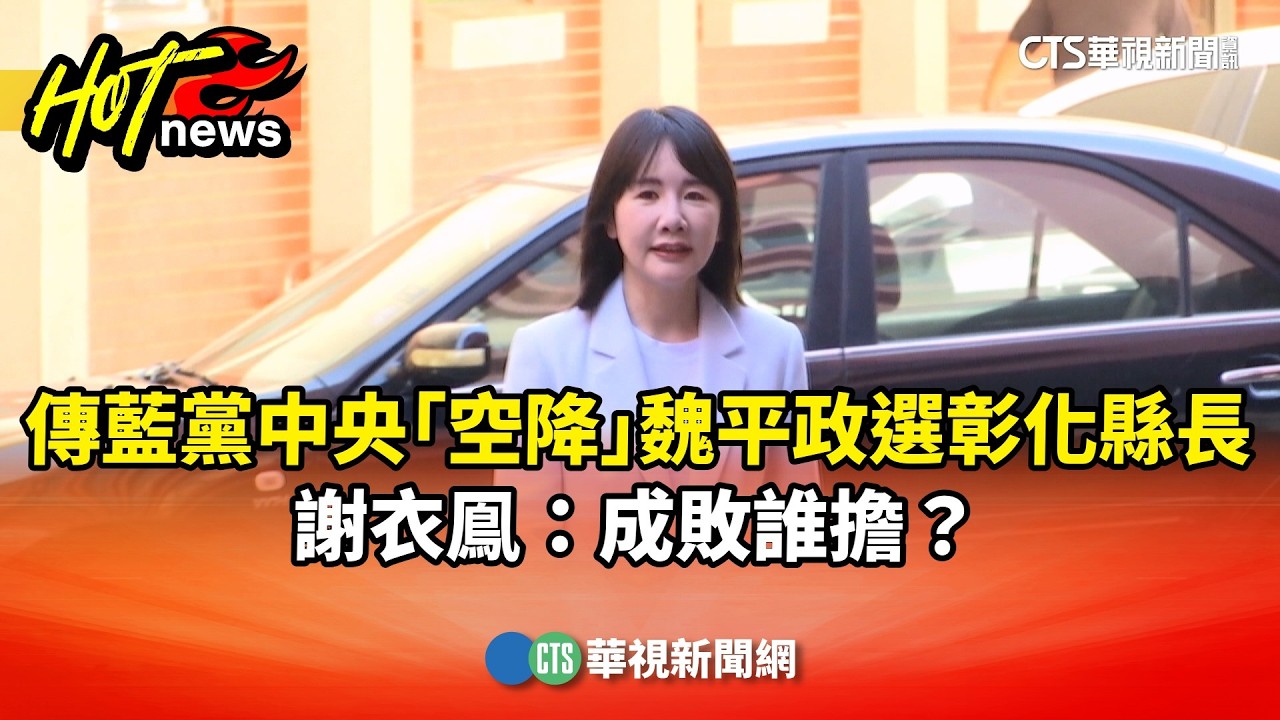 傳藍黨中央「空降」魏平政選彰化縣長　謝衣鳯：成敗誰擔？｜華視新聞 20260404 @CtsTw