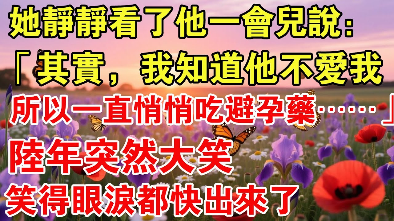 她靜靜看了他一會兒說：「其實，我知道他不愛我，所以一直悄悄吃避孕藥……」陸年突然大笑，笑得眼淚都快出來了