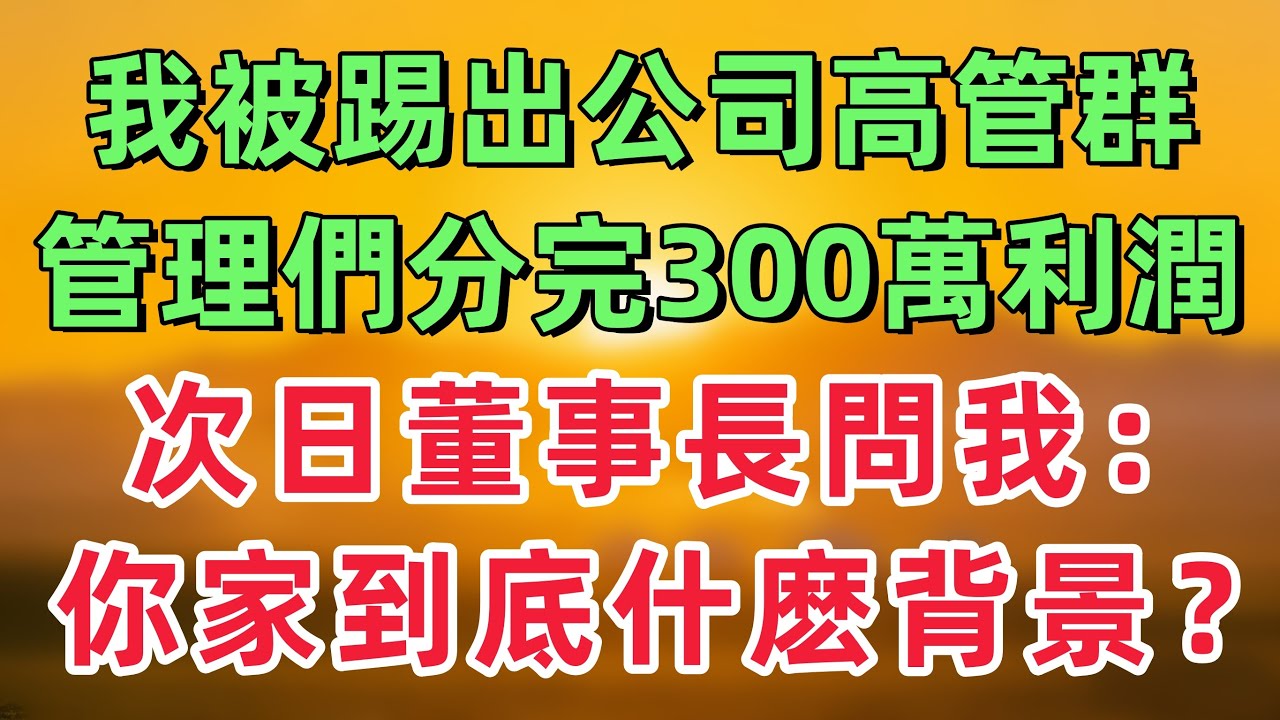 我被踢出公司高管群的當晚，管理們分完了三百萬利潤，次日董事長問我：你家到底什麽背景？！「情感故事」