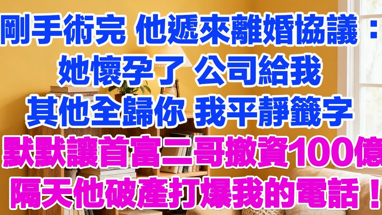 剛做完手術，他遞來離婚協議：她懷孕了，公司給我，其他的全歸你！我平靜籤字，默默讓首富二哥撤資100億，隔天公司破産，他打爆我的電話#為人處世 #正能量 #故事分享 #生活經驗 #情感