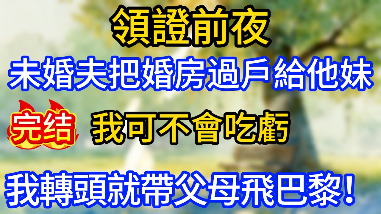 領證前夜，未婚夫把婚房過戶給他妹，我可不會吃虧，我轉頭就帶父母飛巴黎！