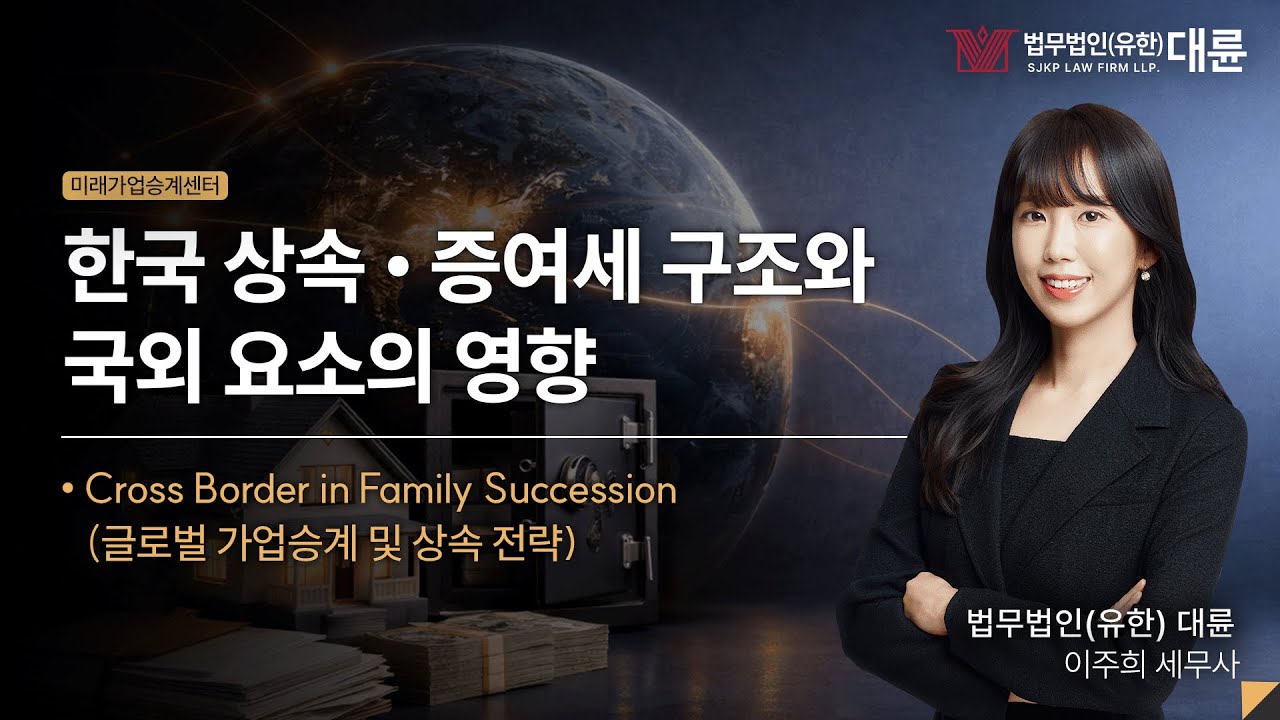 한국 상속·증여세 구조와 국외 요소의 영향 : 국외 자산 보유 시 상속·증여 리스크와 세무 대응 전략｜미래 가업승계 전략 세미나｜법무법인(유한) 대륜