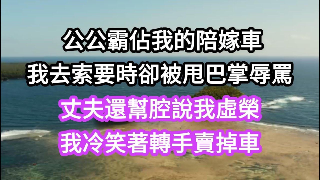 公公霸佔我的陪嫁車，我去索要時卻被甩巴掌辱罵，丈夫還幫腔說我虛榮；我冷笑著轉手賣掉車，不料他們.......#生活#爽文#為人處事#生活經驗 #情感故事#人生感悟 #讀書#老公 #婆媳 #家庭