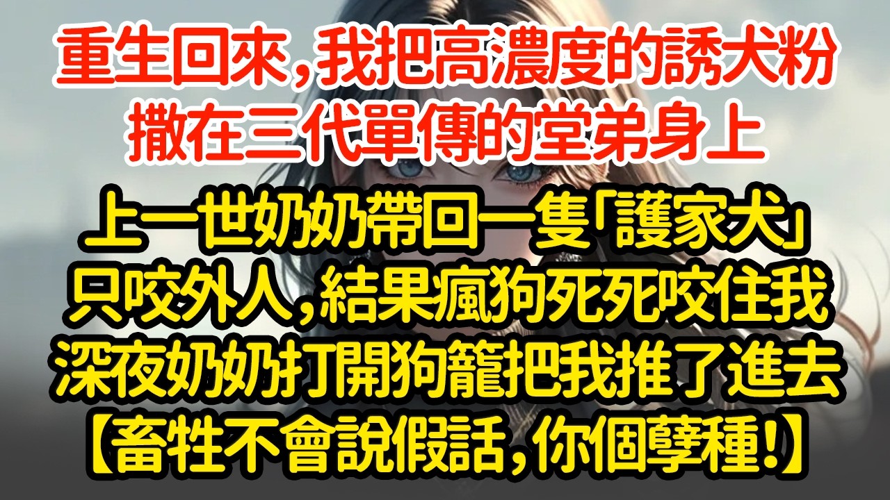 重生回來，我把高濃度的誘犬粉，撒在三代單傳的堂弟身上上一世奶奶帶回一隻「護家犬」只咬外人，結果瘋狗死死咬住我深夜奶奶打開狗籠把我推了進去【畜牲不會說假話，你個孽種！】