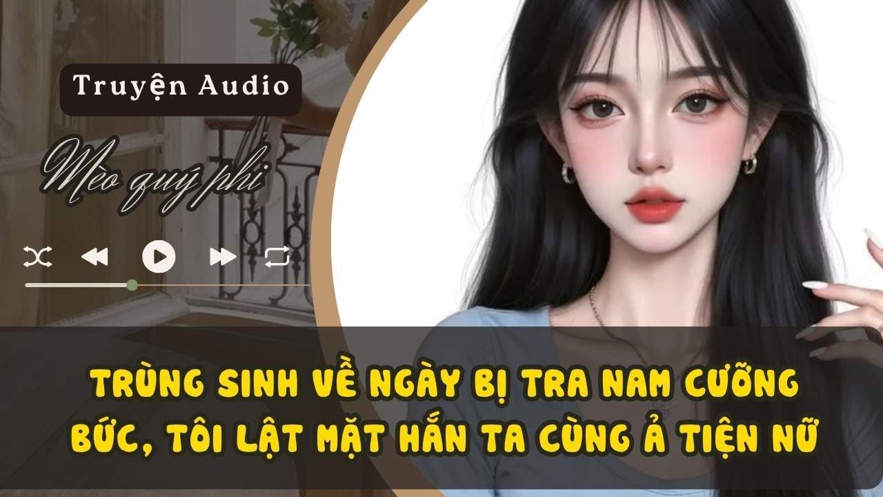 TRÙNG SINH VỀ NGÀY BỊ TRA NAM CƯỠNG BỨC, TÔI LẬT MẶT HẮN TA CÙNG Ả TIỆN NỮ #meoquyphi