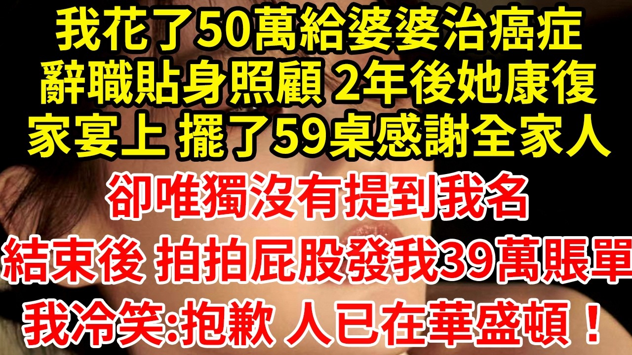 我花了50萬給婆婆治癌症辭職貼身照顧 2年後她康復家宴上 擺了59桌感謝全家人卻唯獨沒有提到我名結束後 拍拍屁股發我39萬賬單我冷笑:抱歉 人已在華盛頓！