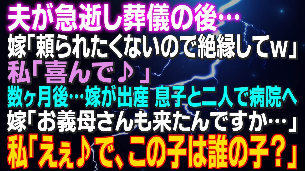【スカッとする話】夫が急逝し葬儀の後…嫁「頼られたくないので絶縁してｗ」私「喜んで♪」数ヶ月後…嫁が出産 息子と二人で病院へ  嫁「お義母さんも来たんですか…」私「えぇ♪で…この子は誰の子？」