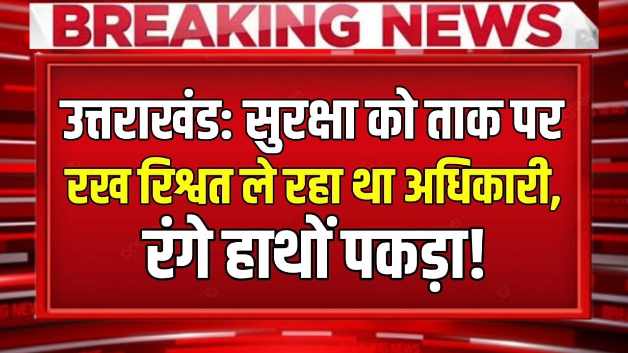 Uttarakhand: सुरक्षा को ताक पर रख रिश्वत ले रहा था अधिकारी, रंगे हाथों पकड़ा और फिर....!