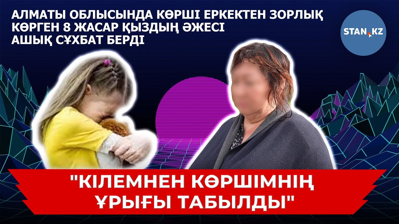 Алматы облысында көрші еркектен зорлық көрген 8 жасар қыздың әжесі адамшошырлық деректі айтты