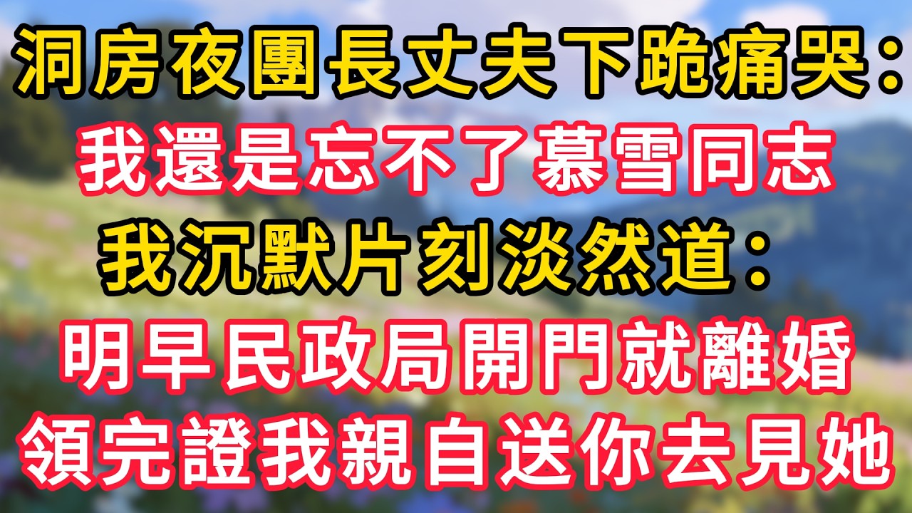 洞房夜團長丈夫下跪痛哭：我還是忘不了慕雪同志，我沉默片刻淡然道：明早民政局開門就離婚，領完證我親自送你去見她！ #為人處世 #生活经验#深夜淺讀 #情感故事 #人間心理 #小说