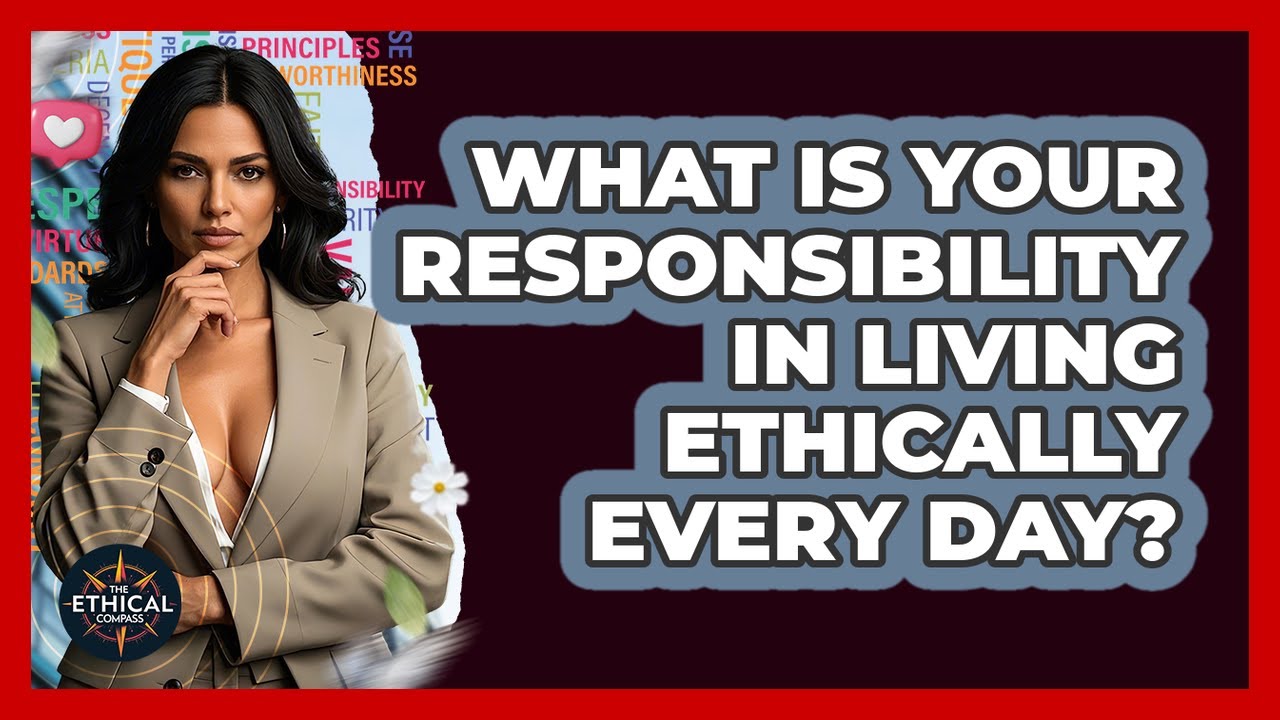 What Is Your Responsibility In Living Ethically Every Day? - The Ethical Compass