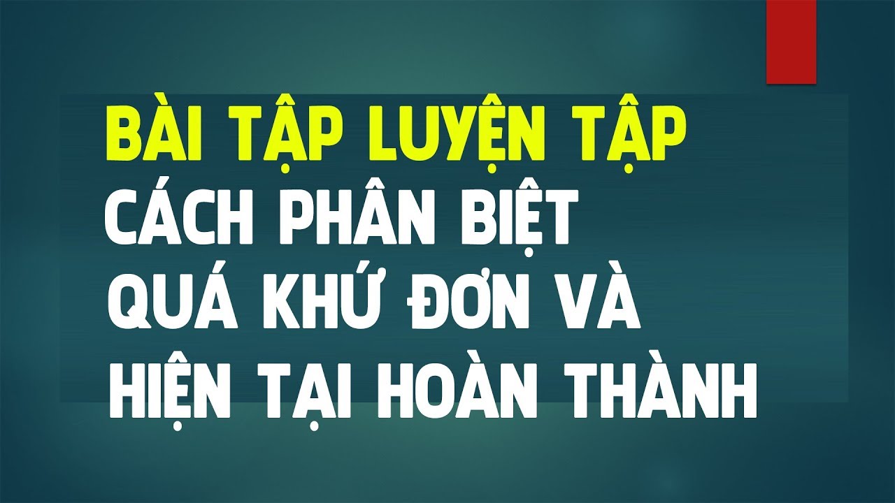 CÁCH PHÂN BIỆT, SO SÁNH QUÁ KHỨ ĐƠN VÀ HIỆN TẠI HOÀN THÀNH BÀI TẬP LUYỆN TẬP