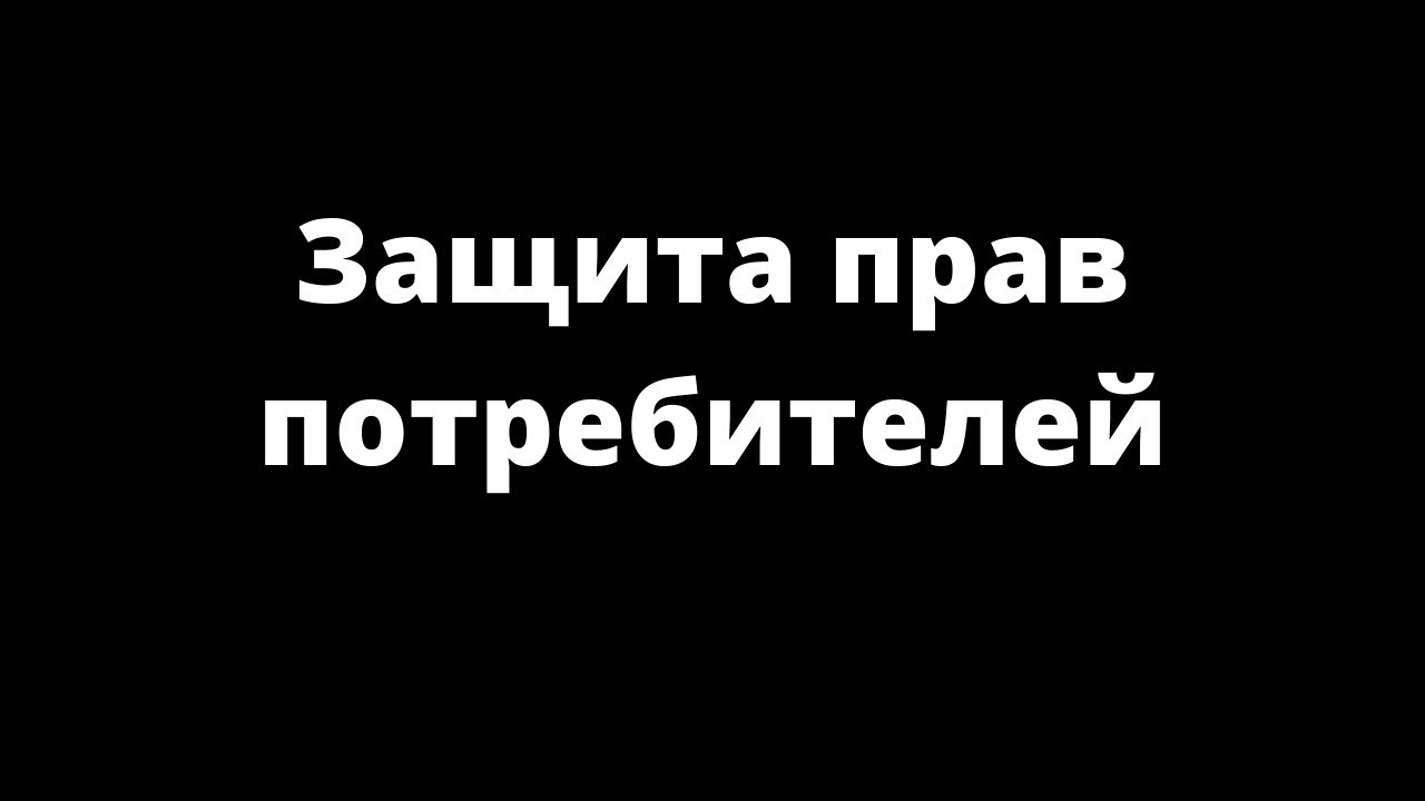 ЗАЩИТА ПРАВ ПОТРЕБИТЕЛЕЙ