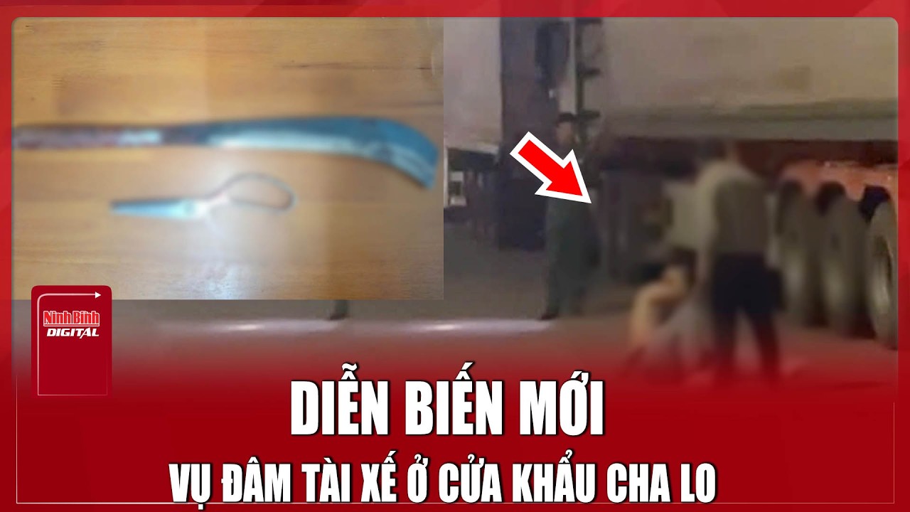 NÓNG: Điều tra làm rõ vụ đối tượng dùng hung khí đâm gục tài xế ở cửa khẩu Cha Lo| Ninh Bình Digital