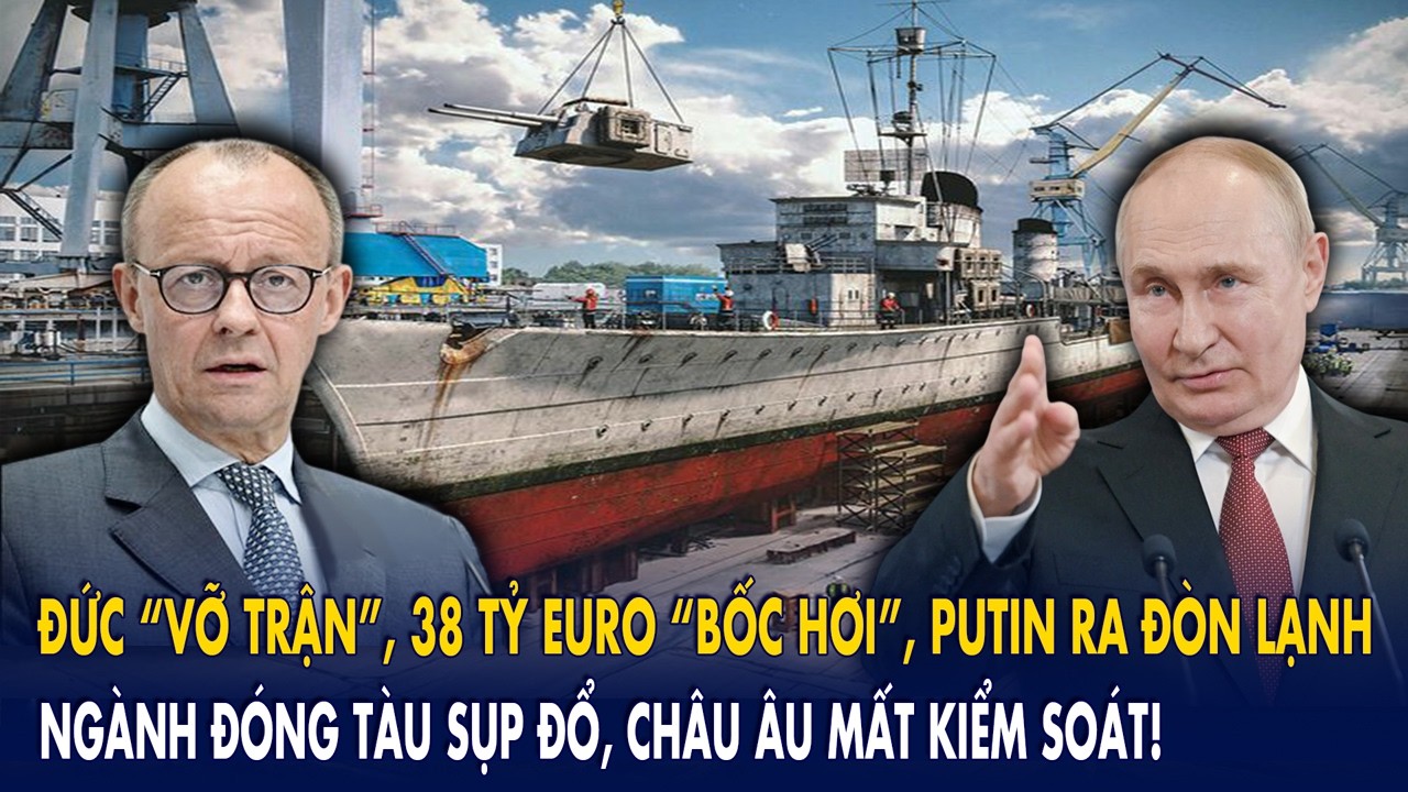 ĐỨC “VỠ TRẬN”, 38 tỷ euro “bốc hơi”: Putin ra đòn lạnh, ngành đóng tàu sụp đổ, châu Âu mất kiểm soát