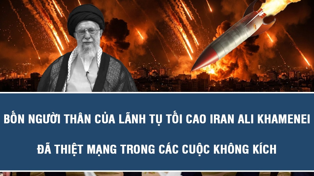 Bốn người thân của Lãnh tụ Tối cao Iran Ali Khamenei đã thiệt mạng trong các cuộc không kích