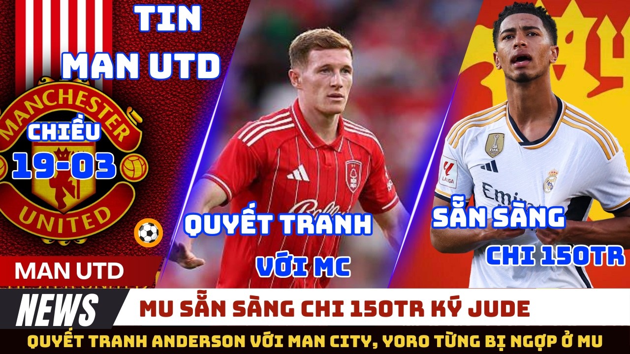 TIN MU 19/03: SẴN SÀN CHI 150TR KÝ BELLINGHAM, QUYẾT TRANH ANDERSON VỚI MC, YORO TỪNG BỊ NGỢP Ở MU