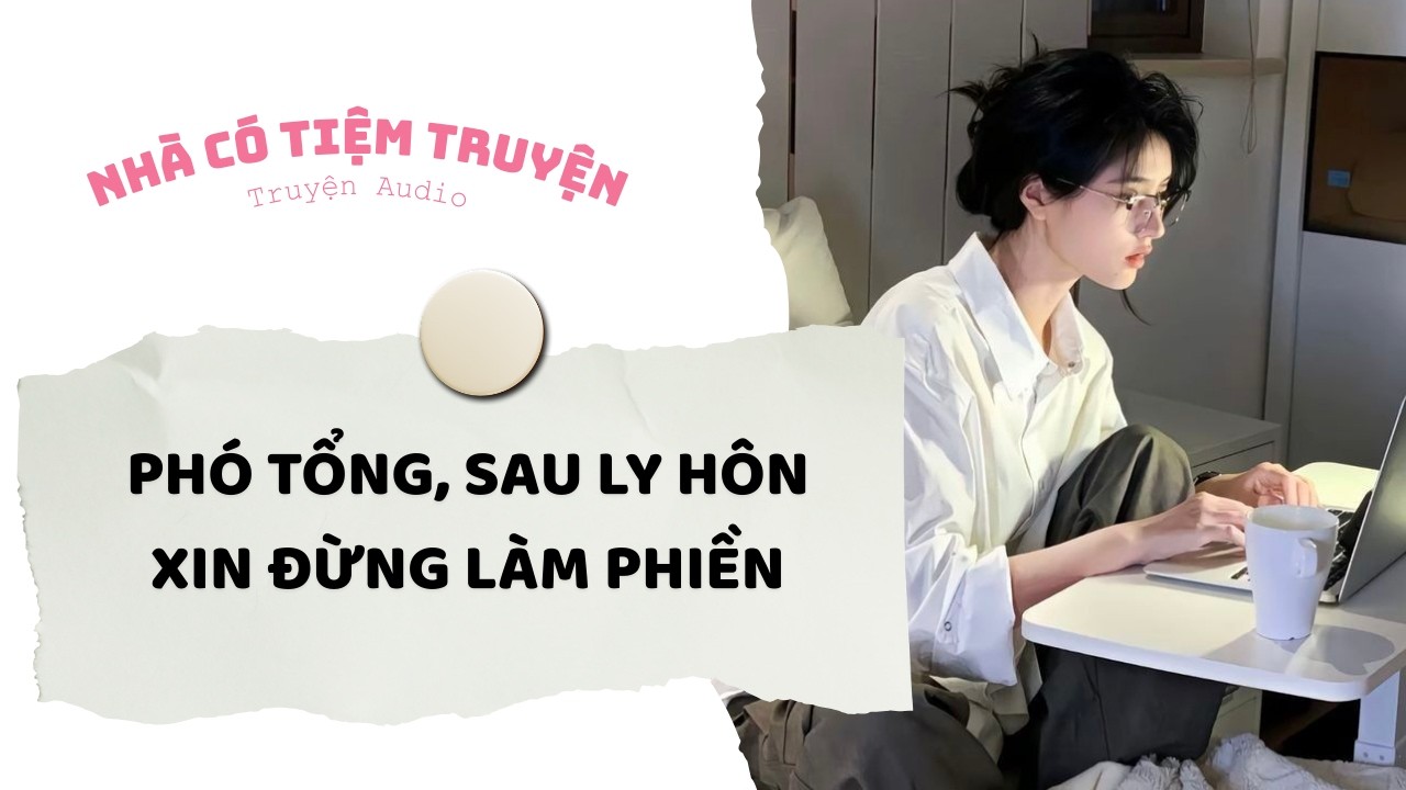 [FULL] PHÓ TỔNG, SAU LY HÔN XIN ĐỪNG LÀM PHIỀN | Nhà Có Tiệm Truyện • Truyện Audio