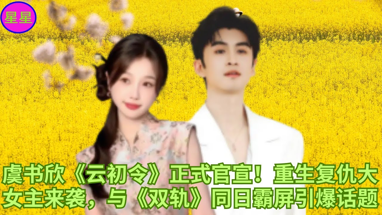 虞书欣《云初令》正式官宣！重生复仇大女主来袭，与《双轨》同日霸屏引爆话题