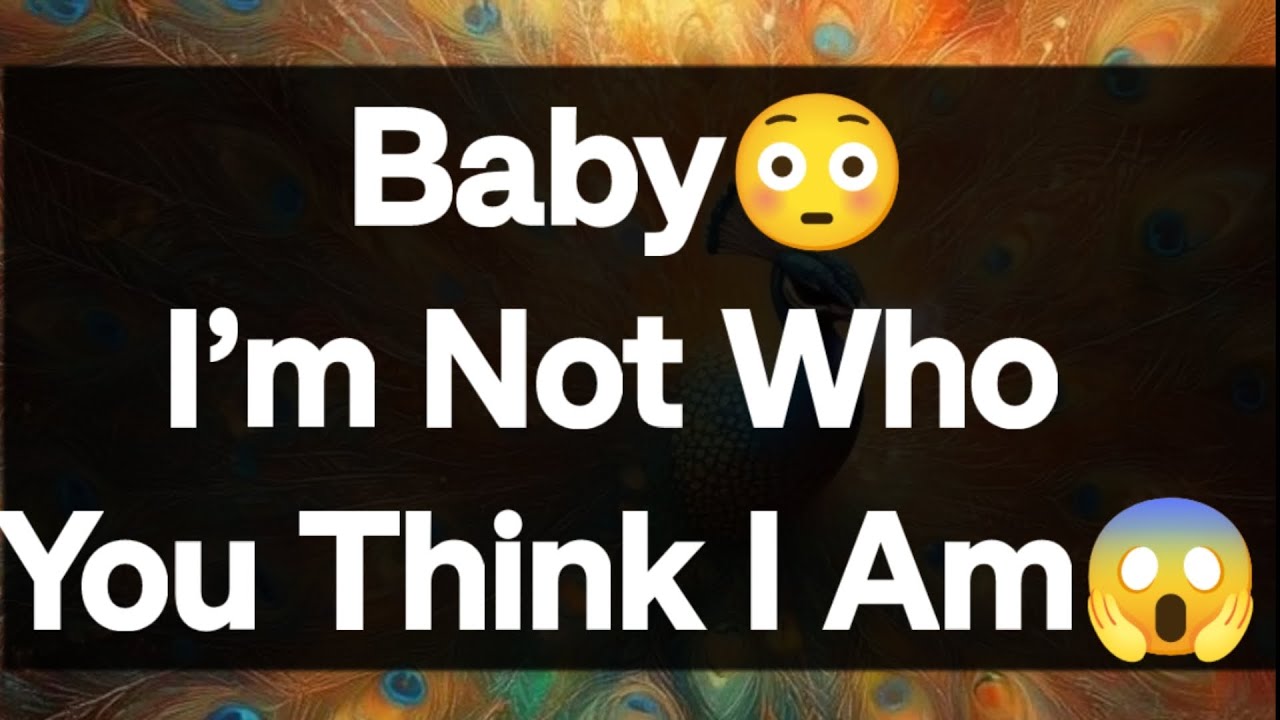 Current Thoughts And Feelings Of Your Person Love Messages Baby I’m Not Who You Think I Am