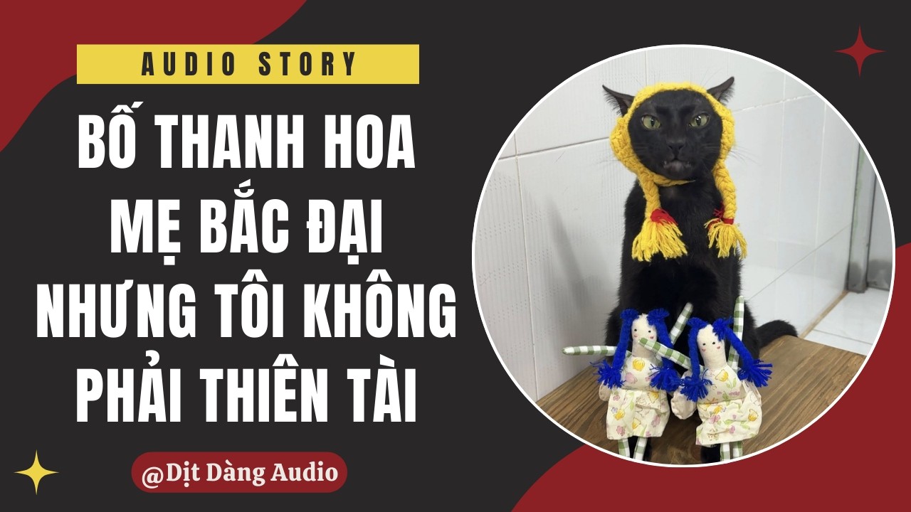 [TRUYỆN AUDIO] Bố Thanh Hoa Mẹ Bắc Đại Nhưng Tôi Không Phải Thiên Tài | Dịt Dàng Audio