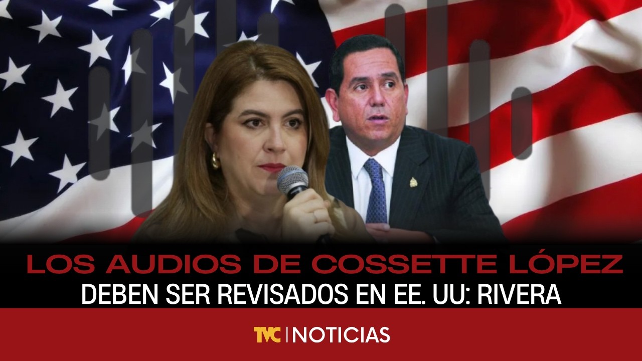 Los audios de Cossette López deben ser revisados en EE. UU. se conocera si son manipulados: Rivera