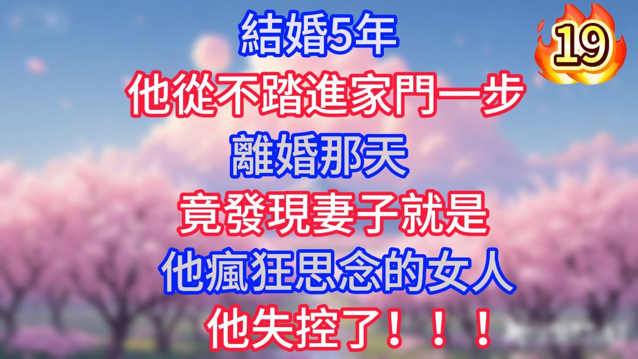 第19集：結婚5年，他從不踏進家門一步，離婚那天，竟發現妻子就是他瘋狂思念的女人，他失控了！！！